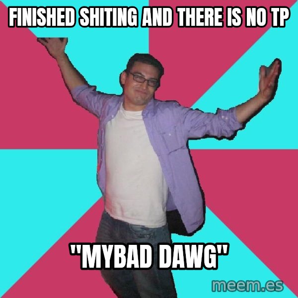 Douchebag Roommate meme: finished shiting and there is no tp / "mybad dawg"