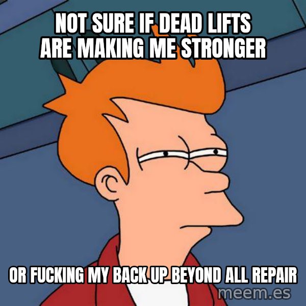 Futurama Fry meme: NOT SURE If dead lifts are making me stronger / or fucking my back up beyond all repair