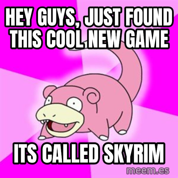 Slowpoke meme: Hey guys, just found this cool new game / its called skyrim