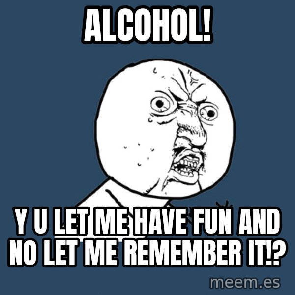 Y U No meme: Alcohol! / y u let me have fun and no let me remember it!?