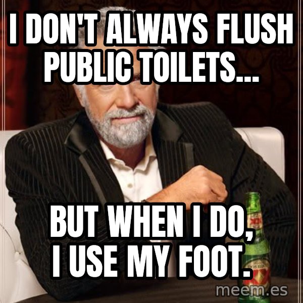 The Most Interesting Man In The World meme: I don't always flush public toilets... / But when I do, I use my foot.