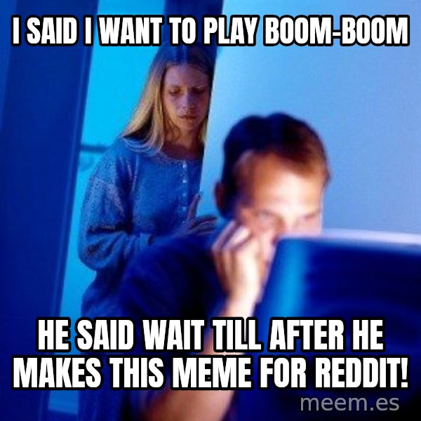 Internet Husband meme: I said I want to play boom-boom / He said wait till after he makes this meme for reddit!
