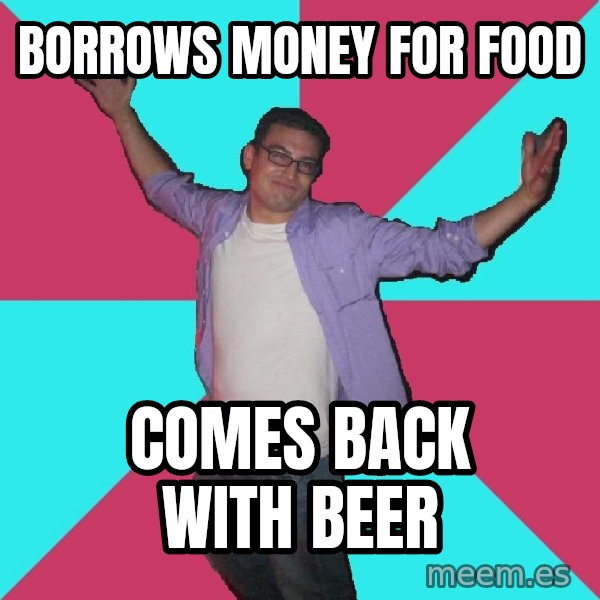 Douchebag Roommate meme: borrows money for food / comes back with beer