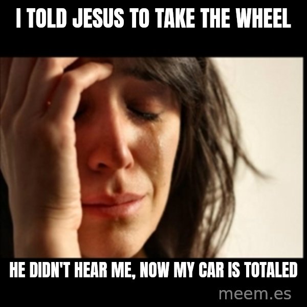 First World Problems meme: I told jesus to take the wheel / he didn't hear me, now my car is totaled
