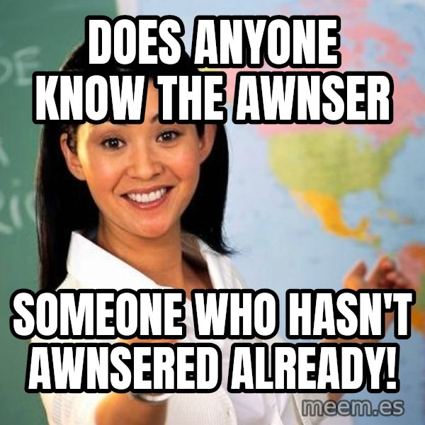 Unhelpful High School Teacher meme: Does anyone know the awnser / Someone who hasn't awnsered already!