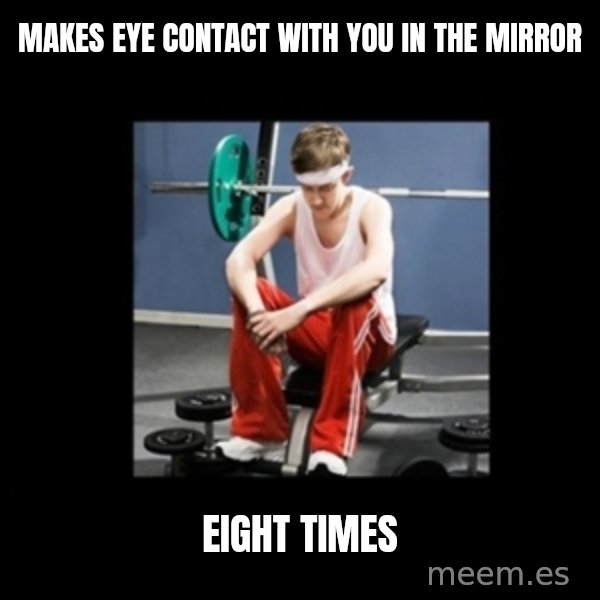Annoying Gym Newbie meme: makes eye contact with you in the mirror / eight times