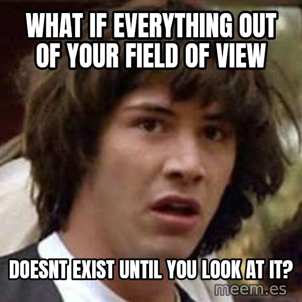 Conspiracy Keanu meme: what if everything out of your field of VIEW / doesnt exist UNTIL you look at it?