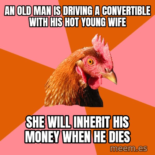 Anti Joke Chicken meme: an old man is driving a convertible with his hot young wife / she will inherit his money when he dies