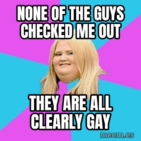 Fat Girl meme: None of the guys checked me out / They are all Clearly gay