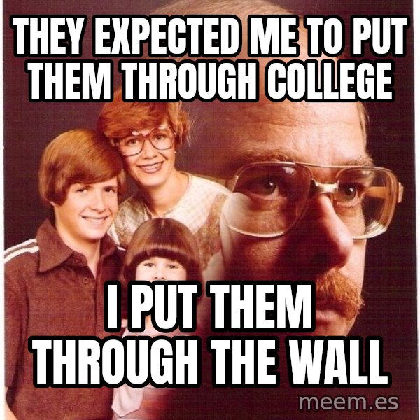 Vengeance Dad meme: they expected me to put them through college / i put them through the wall