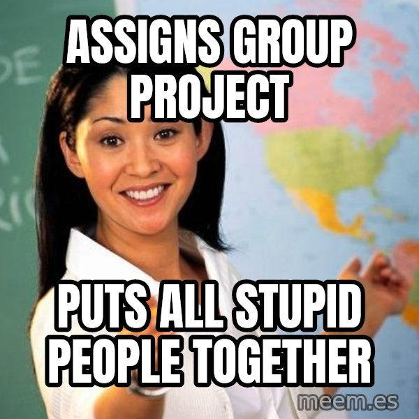 Unhelpful High School Teacher meme: Assigns group project / Puts all stupid people together