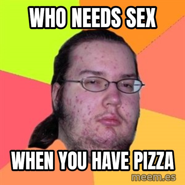 Butthurt Dweller meme: Who needs sex / when you have pizza