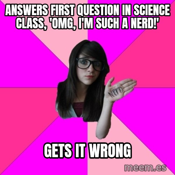 Idiot Nerd Girl meme: answers first question in science class, 'omg, i'm such a nerd!' / gets it wrong