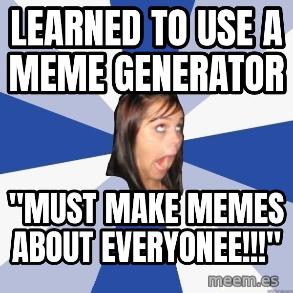Annoying Facebook Girl meme: learned to use a meme generator / "must make memes about everyonee!!!"