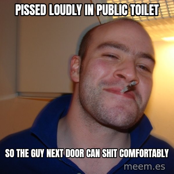 Good Guy Greg meme: pissed loudly in public toilet / so the guy next door can shit comfortably