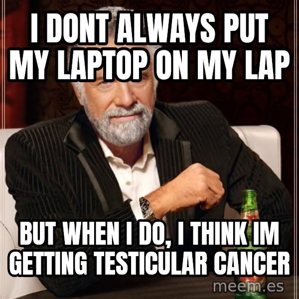 The Most Interesting Man In The World meme: I dont always put my laptop on my lap / But When I do, I think Im getting testicular cancer