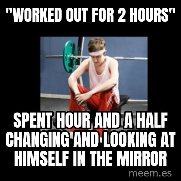 Annoying Gym Newbie meme: "Worked out for 2 hours" / spent hour and a half changing and looking at himself in the mirror
