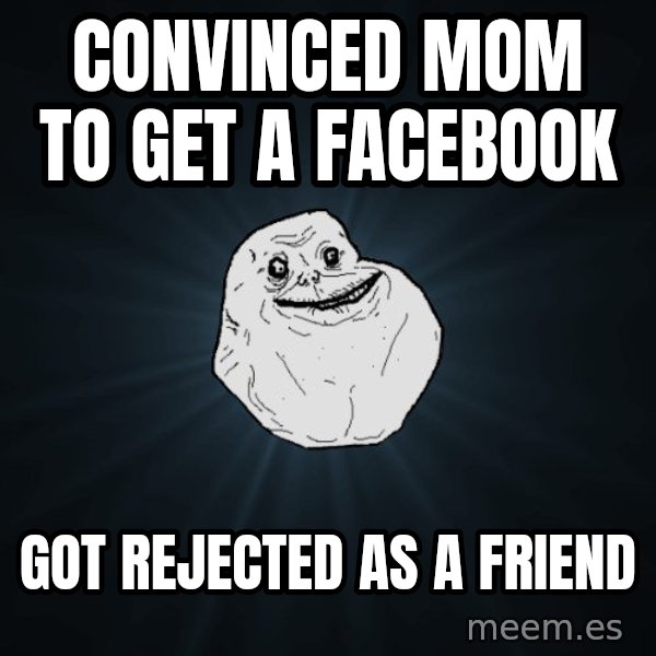 Forever Alone meme: convinced mom to get a facebook / got rejected as a friend