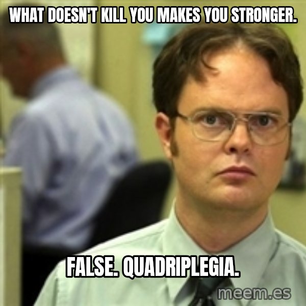 Dwight Schrute meme: What doesn't kill you makes you stronger. / FALSE. Quadriplegia.
