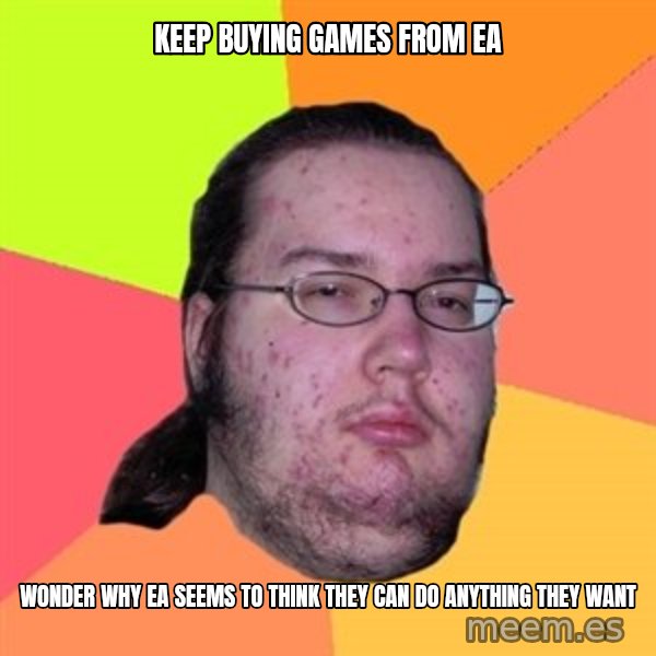 Butthurt Dweller meme: Keep buying games from ea / wonder why ea seems to think they can do anything they want