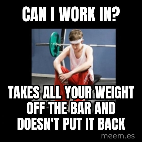 Annoying Gym Newbie meme: can i work in? / takes all your weight off the bar and doesn't put it back