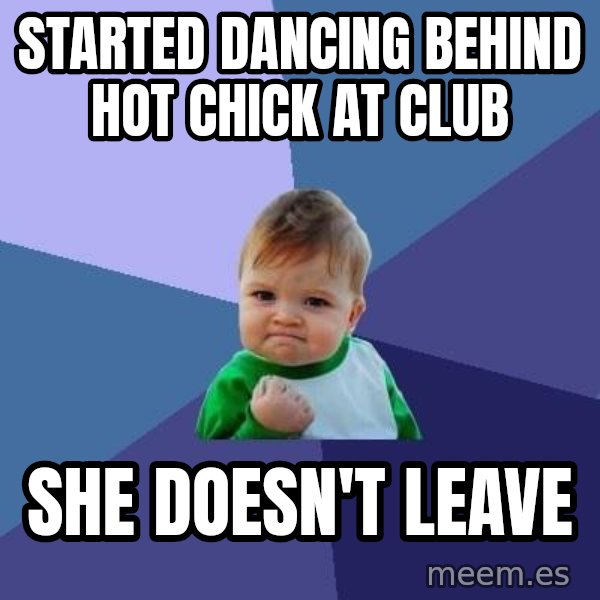 Success Kid meme: started dancing behind hot chick at club / she doesn't leave