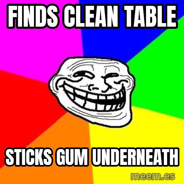 Trollface meme: Finds clean table / sticks gum underneath