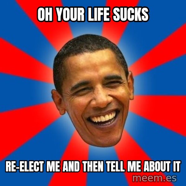 Obama meme: Oh your life sucks / Re-elect me and then tell me about it