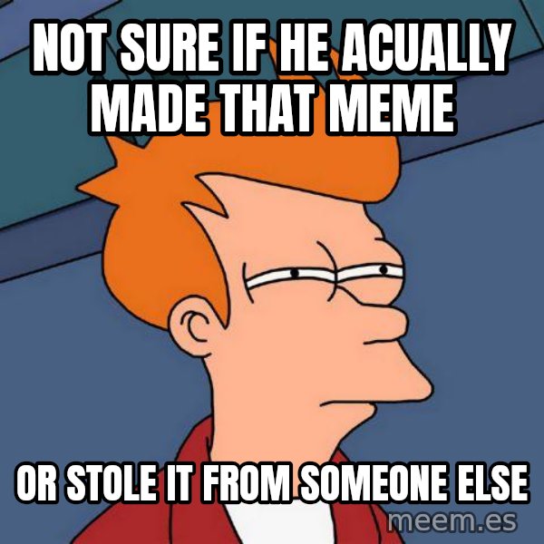 Futurama Fry meme: Not sure if he acually made that meme / or stole it from someone else