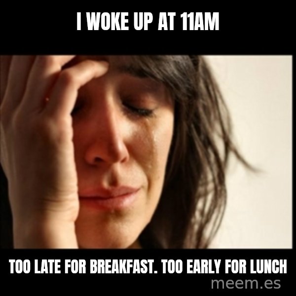 First World Problems meme: I WOKE UP AT 11AM / TOO LATE FOR BrEAKFAST. TOO EARLY FOR LUNCH