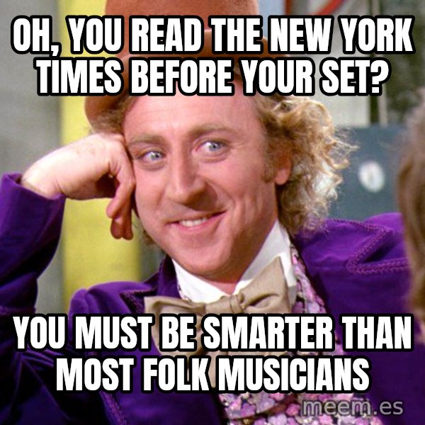 Willy Wonka meme: Oh, you read the new york times before your set? / you must be smarter than most folk musicians