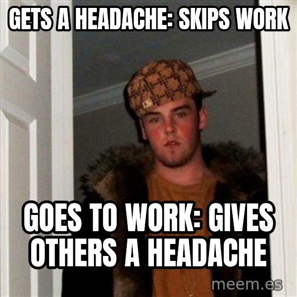 Scumbag Steve meme: Gets a headache: skips work / Goes to work: gives others a headache