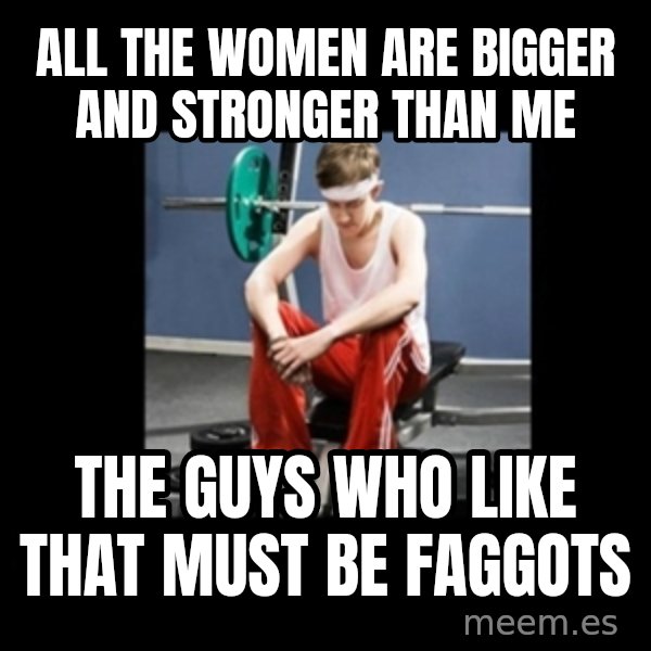 Annoying Gym Newbie meme: all the women are bigger and stronger than me / the guys who like that must be faggots