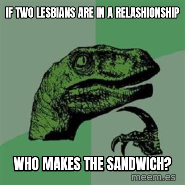 Philosoraptor meme: if two lesbians are in a relashionship / who makes the sandwich?