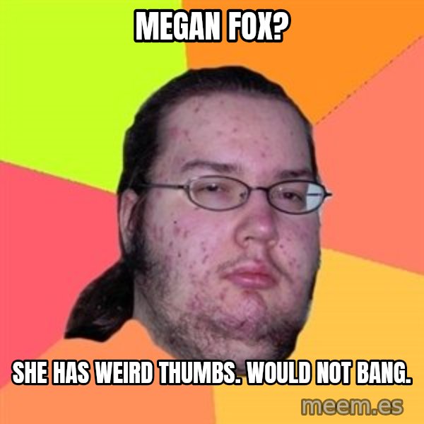 Butthurt Dweller meme: megan fox? / she has weird thumbs. would not bang.