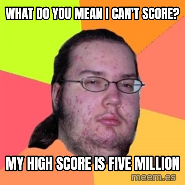 Butthurt Dweller meme: what do you mean i can't score? / my high score is five million