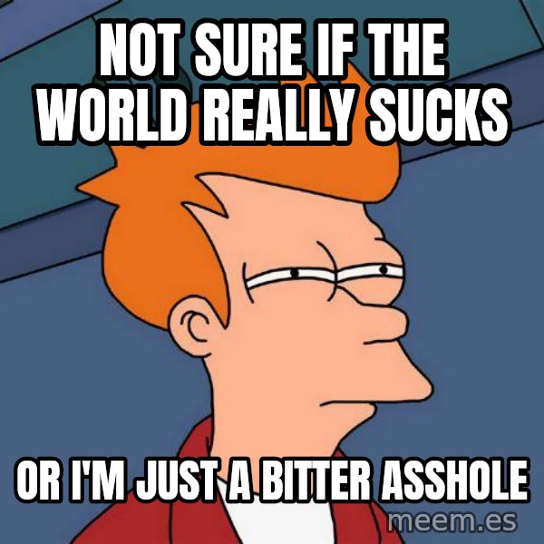 Futurama Fry meme: not sure if the world really sucks / or i'm just a bitter asshole