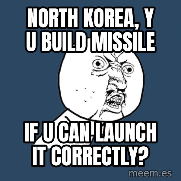 Y U No meme: NORTH KOREA, Y U BUILD MISSILE / IF U CAN LAUNCH IT CORRECTLY?