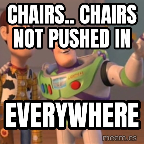 Tseverywhere meme: Chairs.. Chairs not pushed in / Everywhere