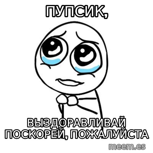 pleaseguy  meme: ПУПСИК, / ВЫЗДОРАВЛИВАЙ ПОСКОРЕЙ, ПОЖАЛУЙСТА