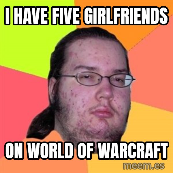 Butthurt Dweller meme: I have five girlfriends / On World of warcraft