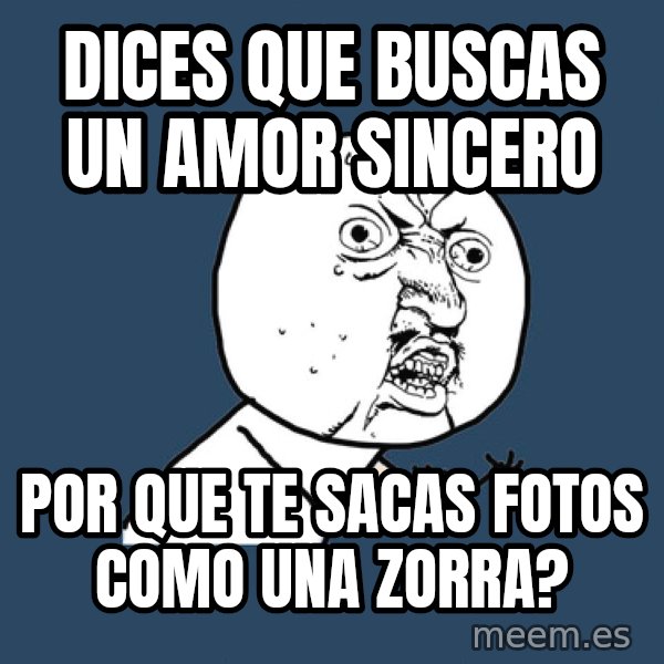 Y U No meme: Dices que buscas un amor sincero / por que te sacas fotos como una zorra?
