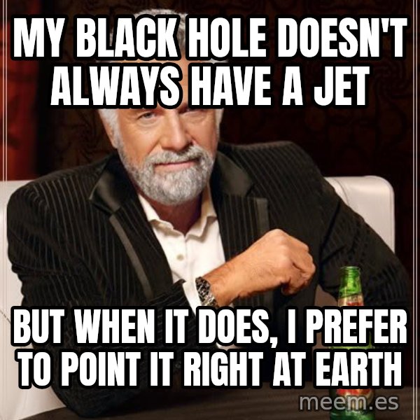 The Most Interesting Man In The World meme: My black hole doesn't always have a jet / but when it does, I prefer to point it right at Earth