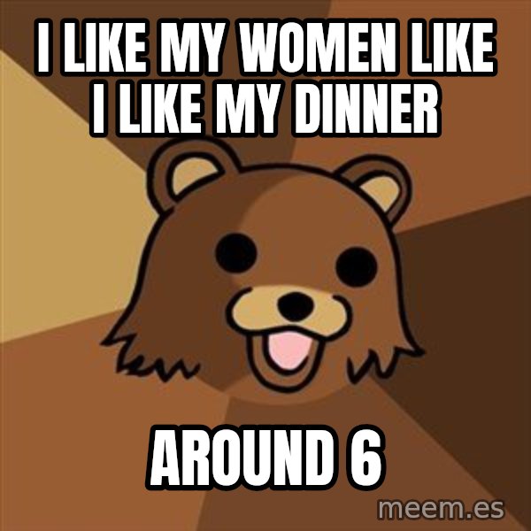 Pedobear meme: i like my women like i like my dinner / around 6
