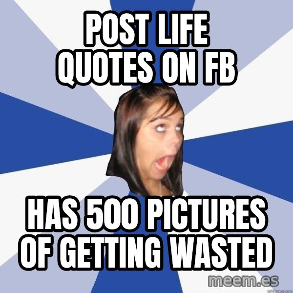 Annoying Facebook Girl meme: post life quotes on fb / has 500 pictures of getting wasted