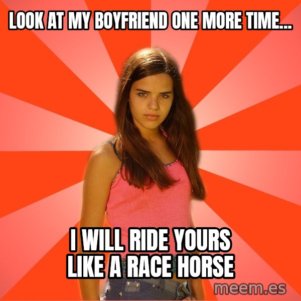Jealous Girl meme: Look at my boyfriend one more time... / I will ride yours like a race horse