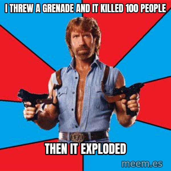 Chuck Norris  meme: i threw a grenade and it killed 100 people / then it exploded