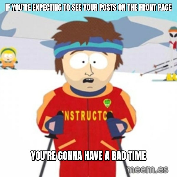 Bad time ski instructor 1 meme: if You're expecting to see your posts on the front page / You're gonna have a bad time