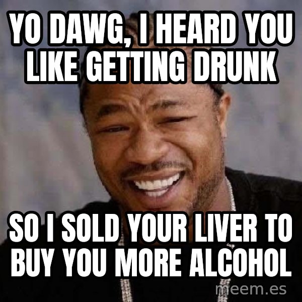 Yo Dawg meme: Yo dawg, I heard you like getting drunk / So i sold your liver to buy you more alcohol