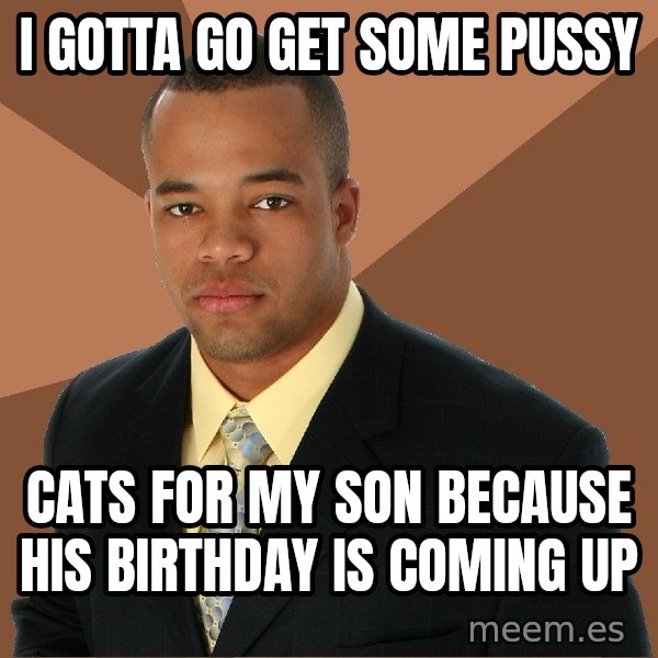 Successful Black Man meme: I gotta go get some pussy / cats for my son BECAUSE his birthday is coming up